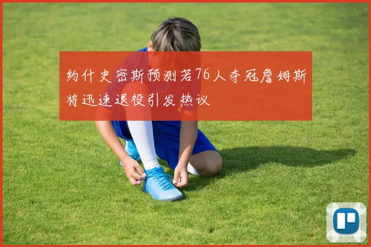 约什史密斯预测若76人夺冠詹姆斯将迅速退役引发热议