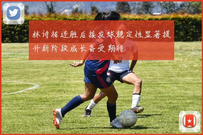 林诗栋连胜后接发球稳定性显著提升新阶段成长备受期待
