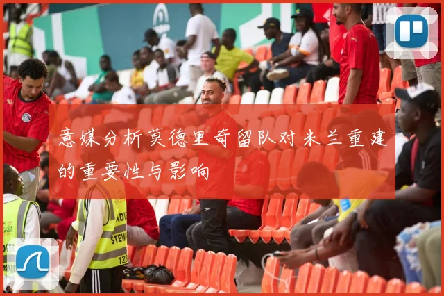 意媒分析莫德里奇留队对米兰重建的重要性与影响
