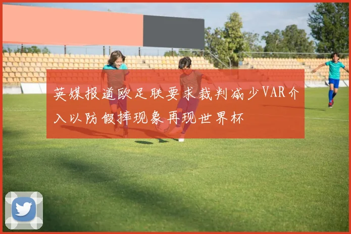 英媒报道欧足联要求裁判减少VAR介入以防假摔现象再现世界杯