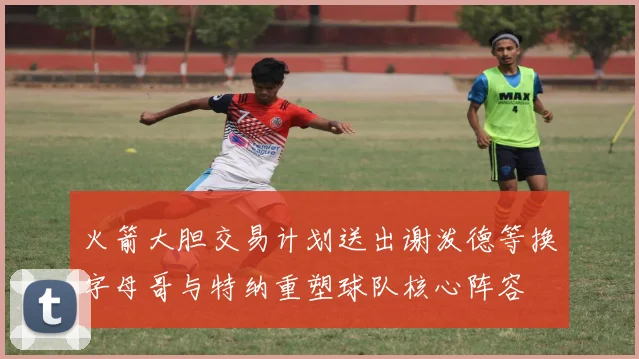 火箭大胆交易计划送出谢泼德等换字母哥与特纳重塑球队核心阵容