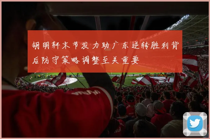 胡明轩末节发力助广东逆转胜利背后防守策略调整至关重要